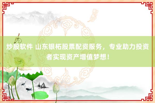 炒股软件 山东银柘股票配资服务，专业助力投资者实现资产增值梦想！