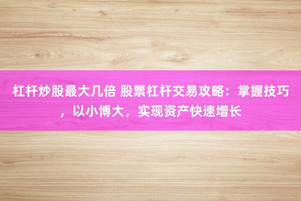 杠杆炒股最大几倍 股票杠杆交易攻略：掌握技巧，以小博大，实现资产快速增长