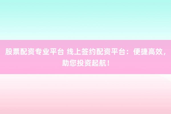 股票配资专业平台 线上签约配资平台：便捷高效，助您投资起航！