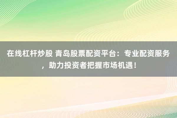 在线杠杆炒股 青岛股票配资平台：专业配资服务，助力投资者把握市场机遇！