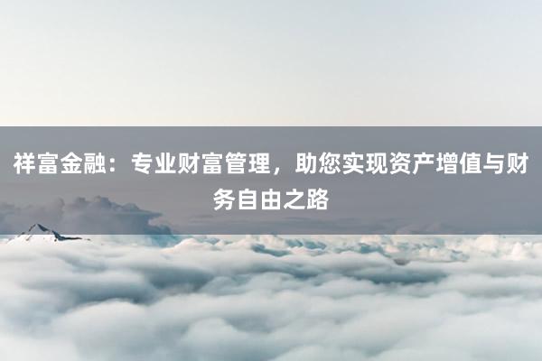 祥富金融：专业财富管理，助您实现资产增值与财务自由之路