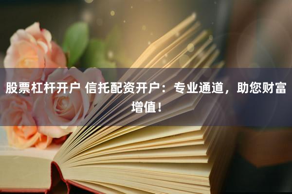 股票杠杆开户 信托配资开户：专业通道，助您财富增值！