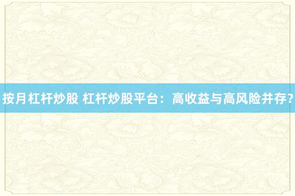 按月杠杆炒股 杠杆炒股平台：高收益与高风险并存？
