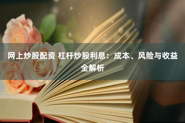 网上炒股配资 杠杆炒股利息：成本、风险与收益全解析