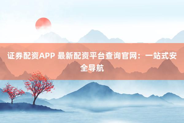 证券配资APP 最新配资平台查询官网：一站式安全导航