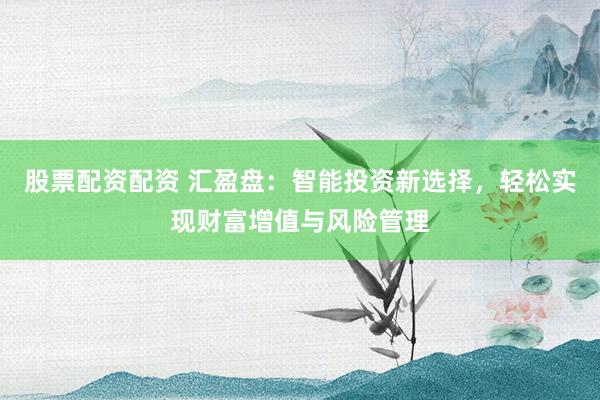股票配资配资 汇盈盘：智能投资新选择，轻松实现财富增值与风险管理