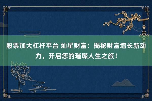 股票加大杠杆平台 灿星财富：揭秘财富增长新动力，开启您的璀璨人生之旅！