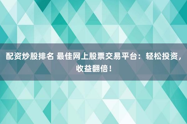 配资炒股排名 最佳网上股票交易平台：轻松投资，收益翻倍！