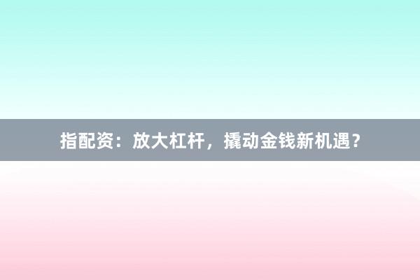 指配资：放大杠杆，撬动金钱新机遇？