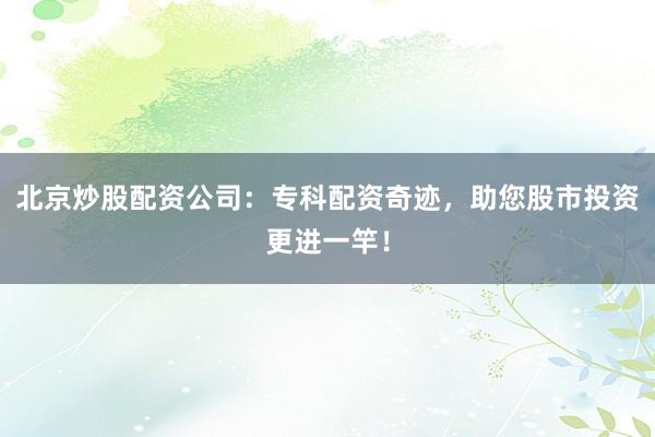 北京炒股配资公司：专科配资奇迹，助您股市投资更进一竿！