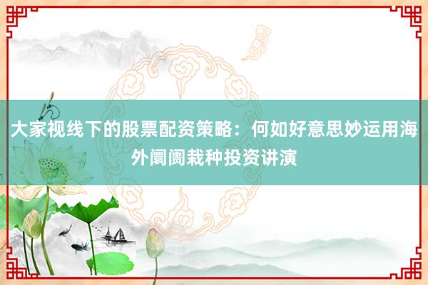 大家视线下的股票配资策略：何如好意思妙运用海外阛阓栽种投资讲演