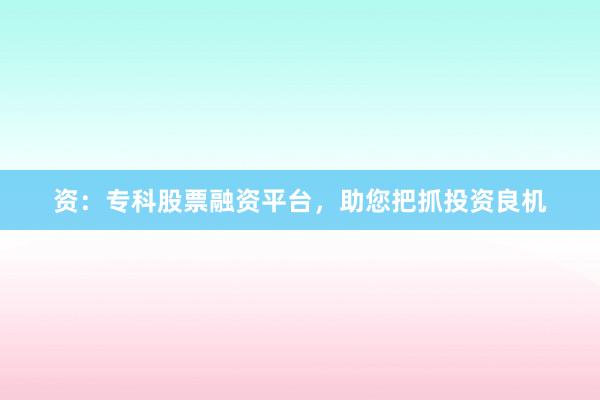 资：专科股票融资平台，助您把抓投资良机