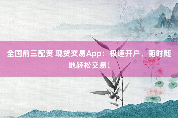 全国前三配资 现货交易App：极速开户，随时随地轻松交易！