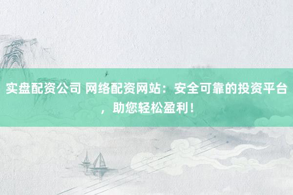 实盘配资公司 网络配资网站：安全可靠的投资平台，助您轻松盈利！