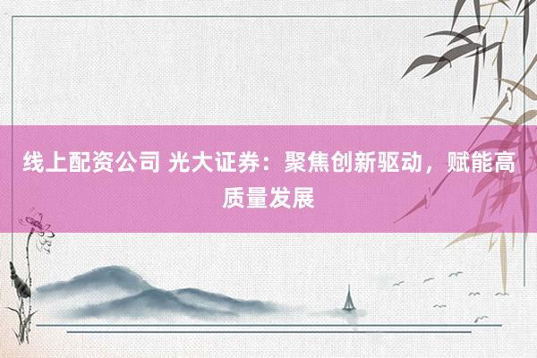 线上配资公司 光大证券：聚焦创新驱动，赋能高质量发展