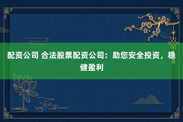 配资公司 合法股票配资公司：助您安全投资，稳健盈利