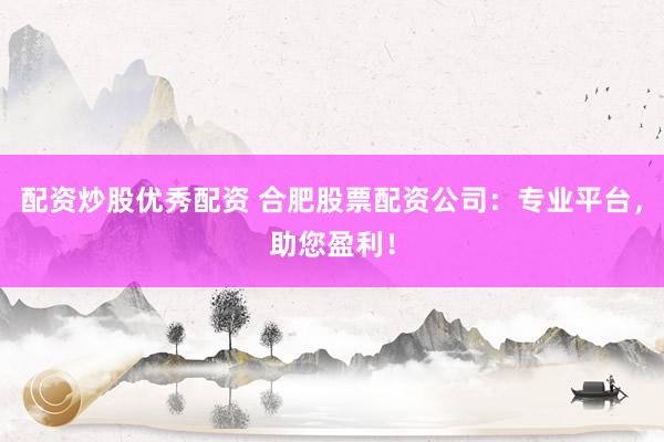 配资炒股优秀配资 合肥股票配资公司：专业平台，助您盈利！