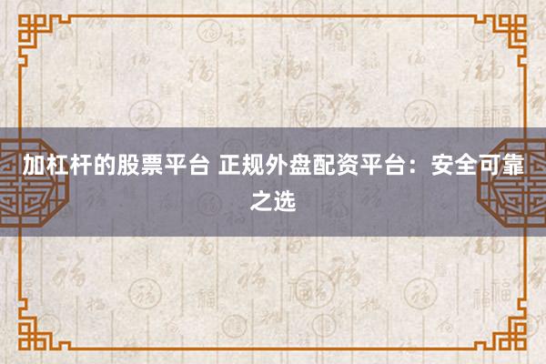 加杠杆的股票平台 正规外盘配资平台：安全可靠之选