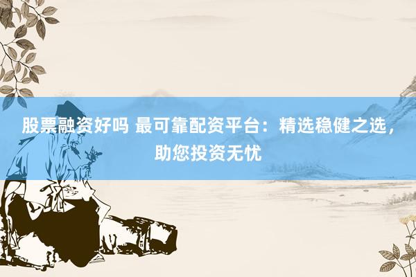 股票融资好吗 最可靠配资平台：精选稳健之选，助您投资无忧
