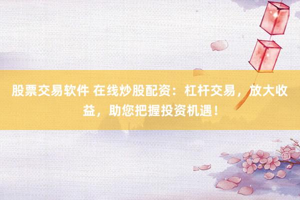 股票交易软件 在线炒股配资：杠杆交易，放大收益，助您把握投资机遇！