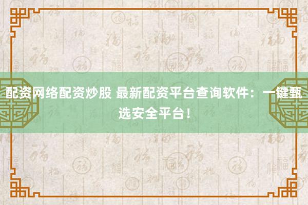 配资网络配资炒股 最新配资平台查询软件：一键甄选安全平台！