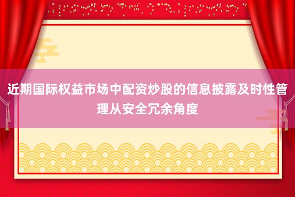 近期国际权益市场中配资炒股的信息披露及时性管理从安全冗余角度