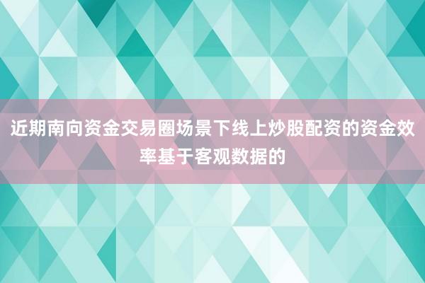近期南向资金交易圈场景下线上炒股配资的资金效率基于客观数据的