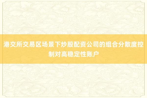 港交所交易区场景下炒股配资公司的组合分散度控制对高稳定性账户