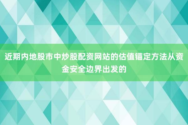 近期内地股市中炒股配资网站的估值锚定方法从资金安全边界出发的