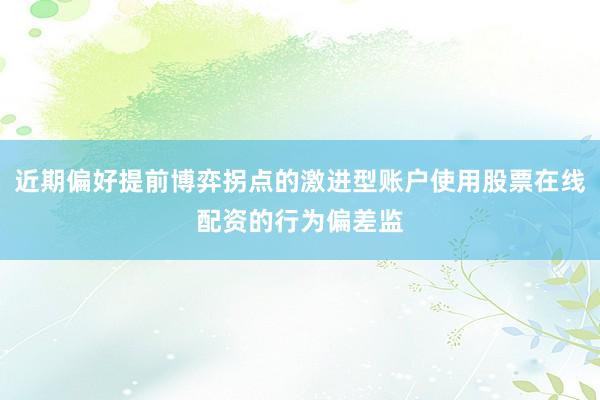 近期偏好提前博弈拐点的激进型账户使用股票在线配资的行为偏差监