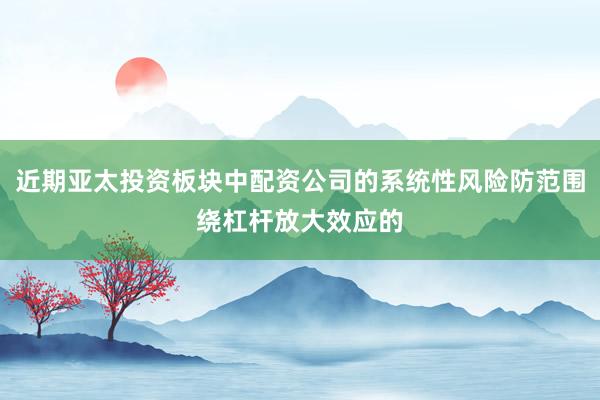 近期亚太投资板块中配资公司的系统性风险防范围绕杠杆放大效应的