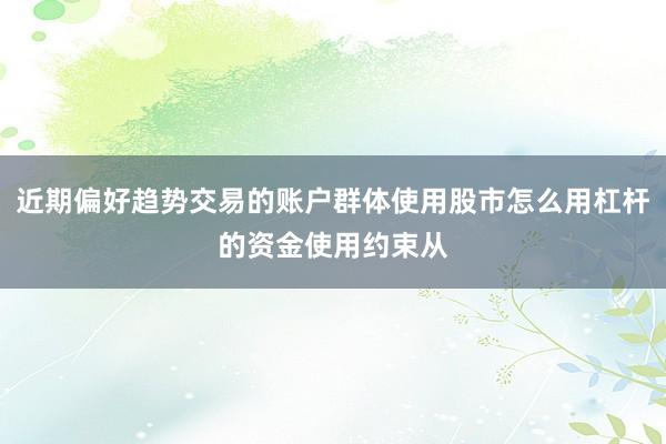 近期偏好趋势交易的账户群体使用股市怎么用杠杆的资金使用约束从