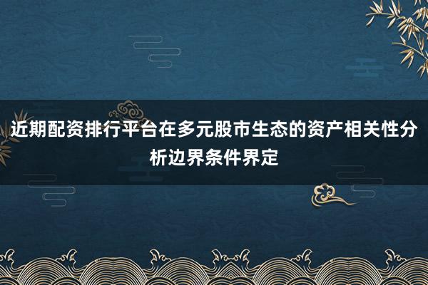 近期配资排行平台在多元股市生态的资产相关性分析边界条件界定