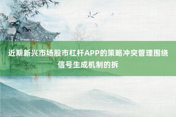 近期新兴市场股市杠杆APP的策略冲突管理围绕信号生成机制的拆