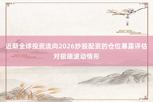 近期全球投资流向2026炒股配资的仓位暴露评估对极端波动情形