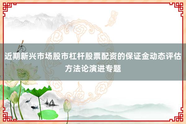近期新兴市场股市杠杆股票配资的保证金动态评估方法论演进专题