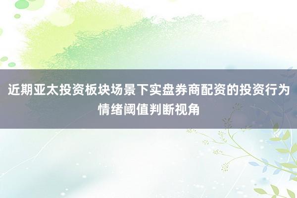 近期亚太投资板块场景下实盘券商配资的投资行为情绪阈值判断视角