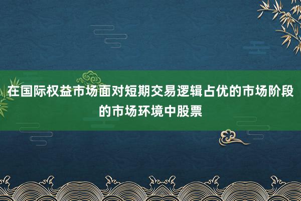 在国际权益市场面对短期交易逻辑占优的市场阶段的市场环境中股票
