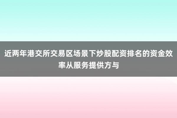 近两年港交所交易区场景下炒股配资排名的资金效率从服务提供方与