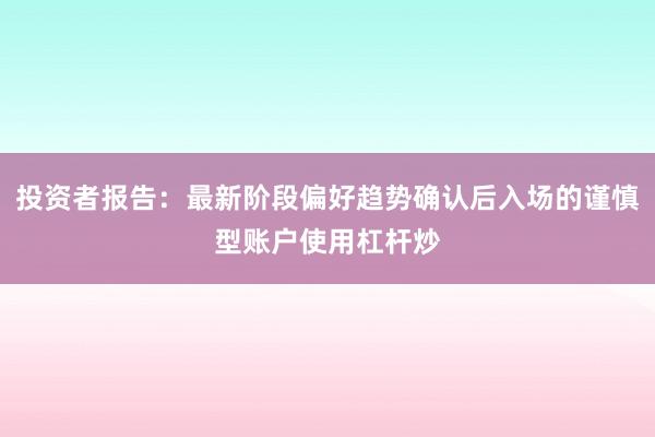 投资者报告：最新阶段偏好趋势确认后入场的谨慎型账户使用杠杆炒